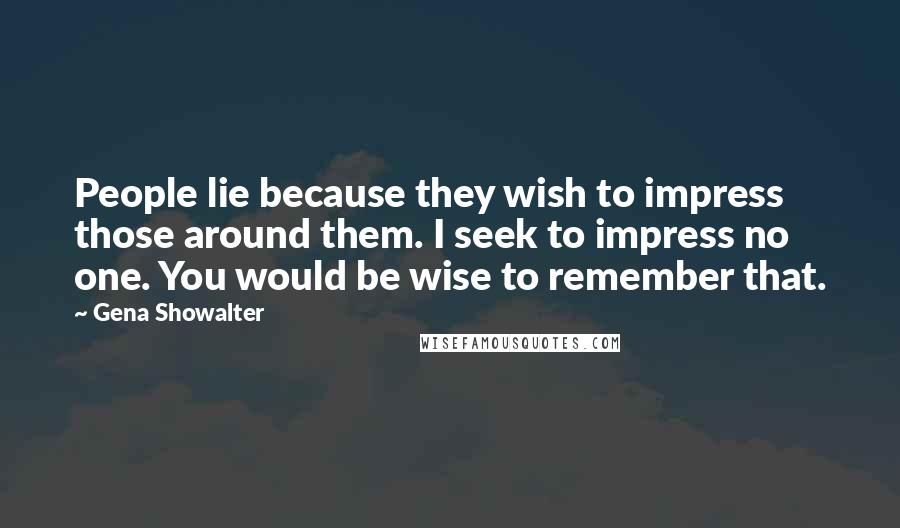 Gena Showalter Quotes: People lie because they wish to impress those around them. I seek to impress no one. You would be wise to remember that.