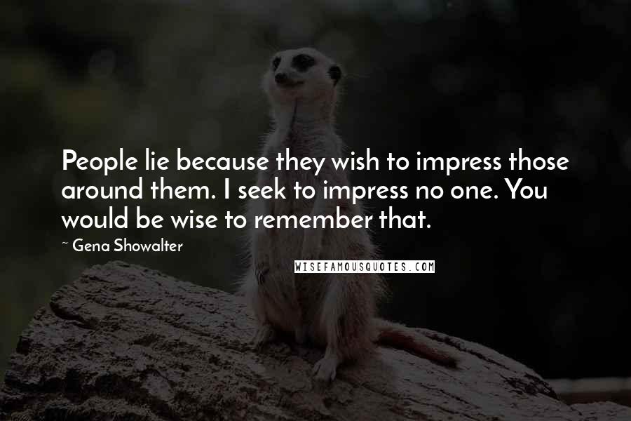 Gena Showalter Quotes: People lie because they wish to impress those around them. I seek to impress no one. You would be wise to remember that.