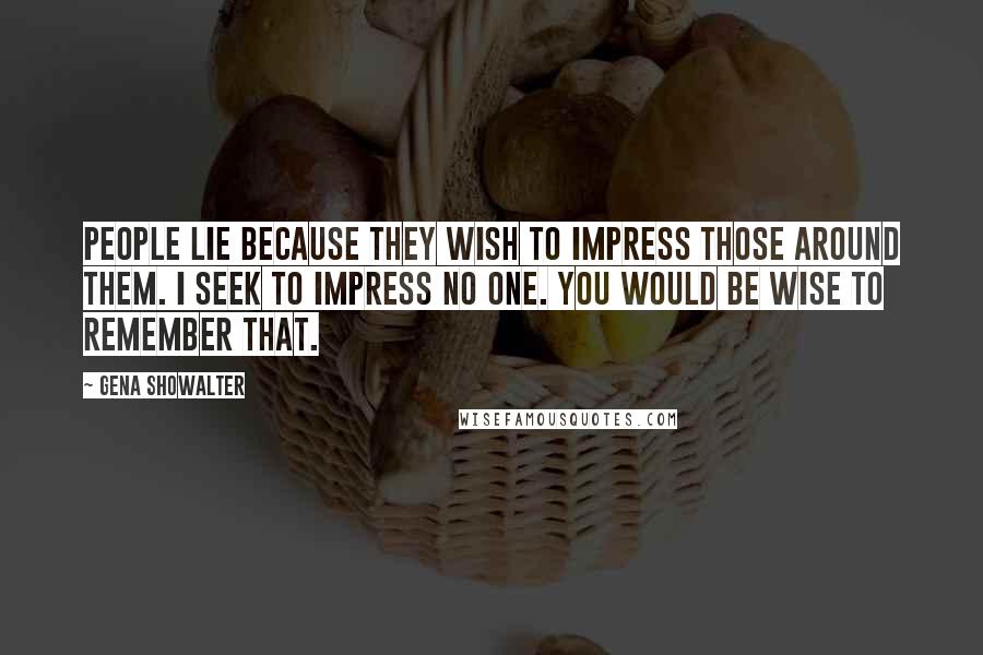 Gena Showalter Quotes: People lie because they wish to impress those around them. I seek to impress no one. You would be wise to remember that.