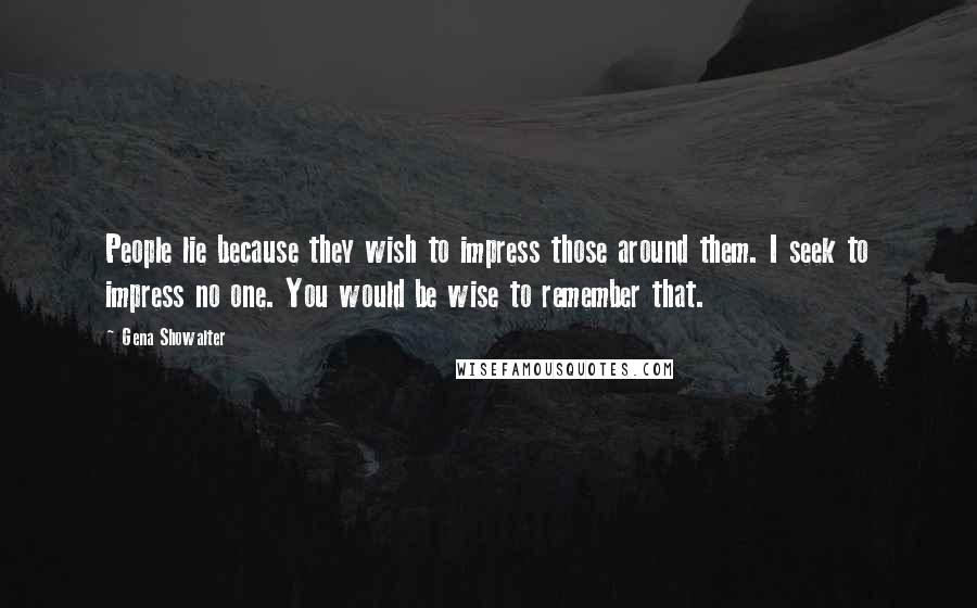 Gena Showalter Quotes: People lie because they wish to impress those around them. I seek to impress no one. You would be wise to remember that.