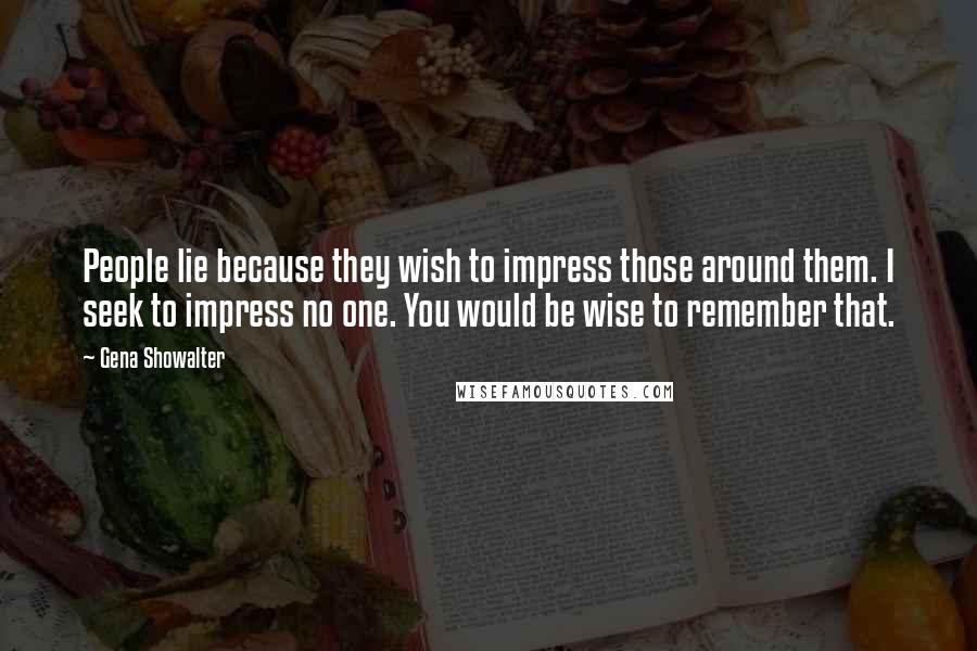 Gena Showalter Quotes: People lie because they wish to impress those around them. I seek to impress no one. You would be wise to remember that.