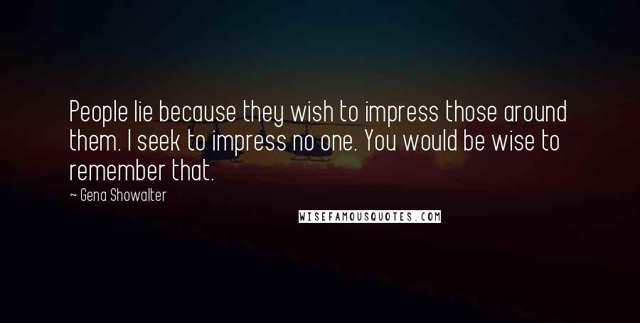 Gena Showalter Quotes: People lie because they wish to impress those around them. I seek to impress no one. You would be wise to remember that.