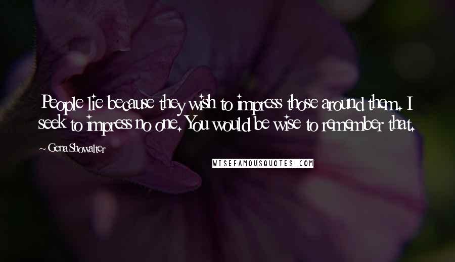 Gena Showalter Quotes: People lie because they wish to impress those around them. I seek to impress no one. You would be wise to remember that.