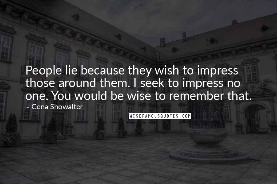 Gena Showalter Quotes: People lie because they wish to impress those around them. I seek to impress no one. You would be wise to remember that.