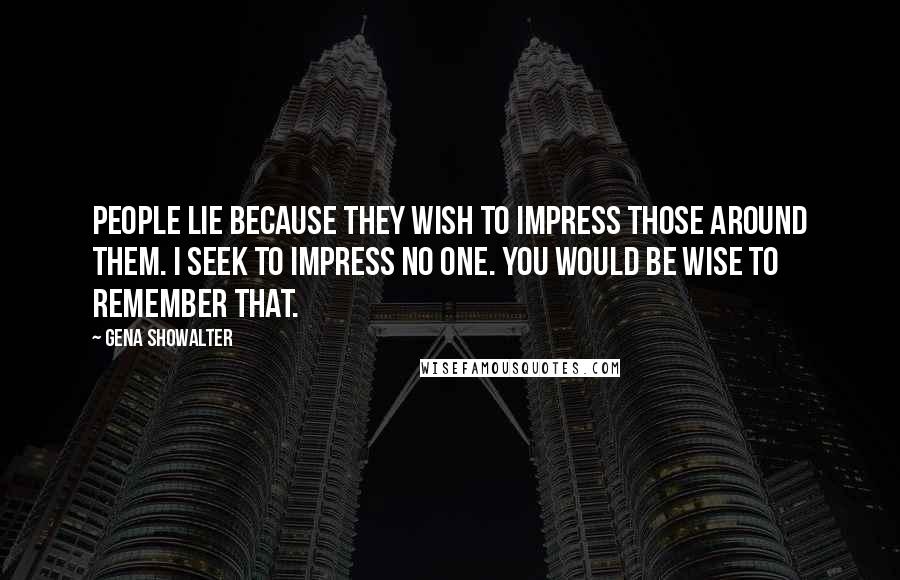 Gena Showalter Quotes: People lie because they wish to impress those around them. I seek to impress no one. You would be wise to remember that.
