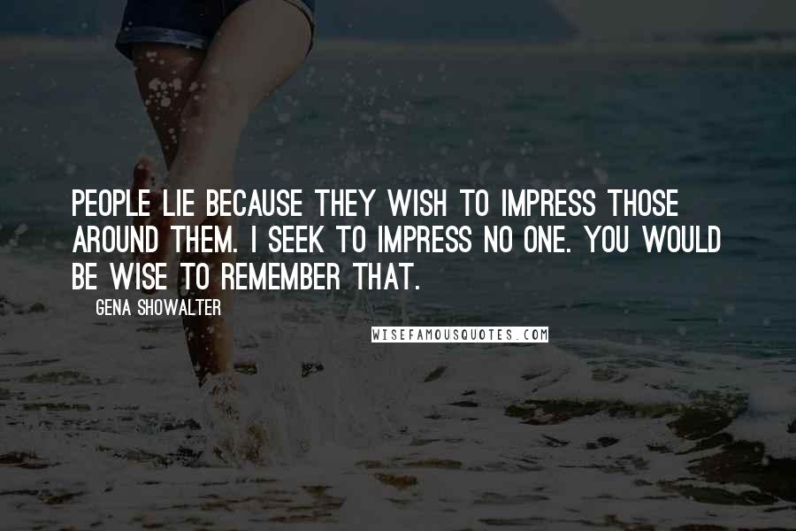 Gena Showalter Quotes: People lie because they wish to impress those around them. I seek to impress no one. You would be wise to remember that.