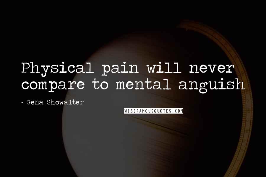 Gena Showalter Quotes: Physical pain will never compare to mental anguish