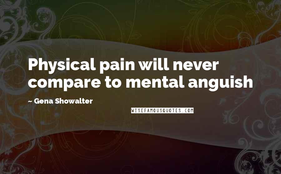 Gena Showalter Quotes: Physical pain will never compare to mental anguish