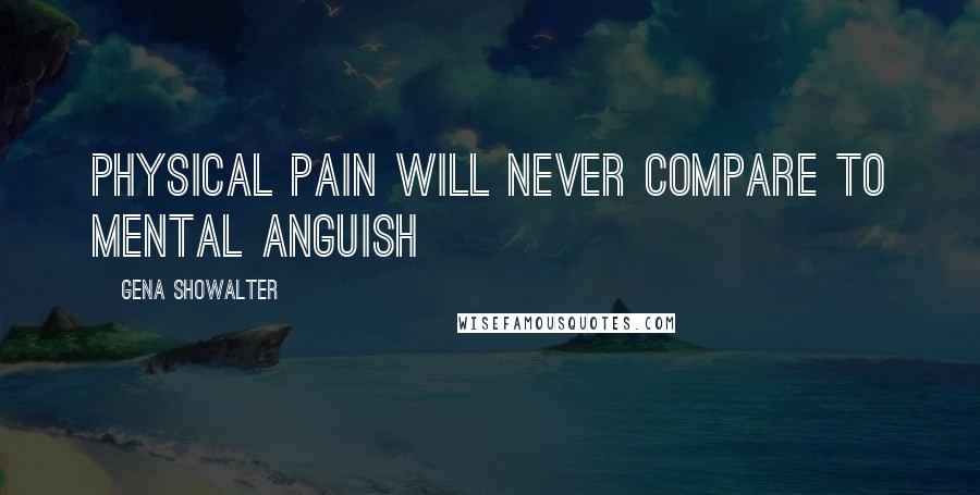 Gena Showalter Quotes: Physical pain will never compare to mental anguish