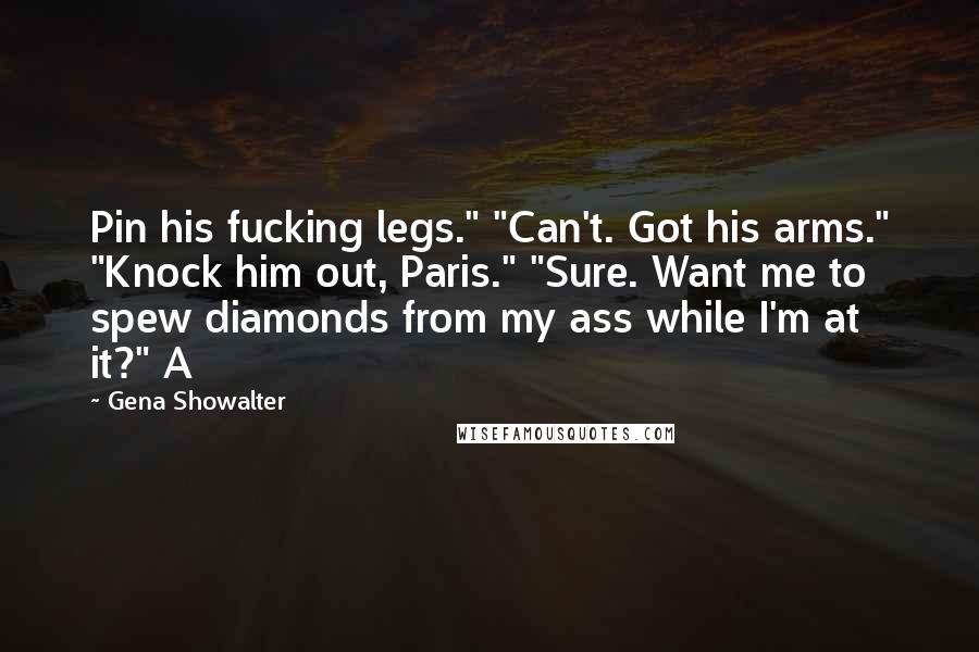 Gena Showalter Quotes: Pin his fucking legs." "Can't. Got his arms." "Knock him out, Paris." "Sure. Want me to spew diamonds from my ass while I'm at it?" A