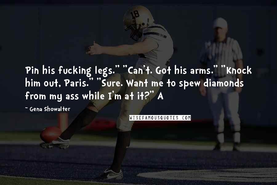 Gena Showalter Quotes: Pin his fucking legs." "Can't. Got his arms." "Knock him out, Paris." "Sure. Want me to spew diamonds from my ass while I'm at it?" A