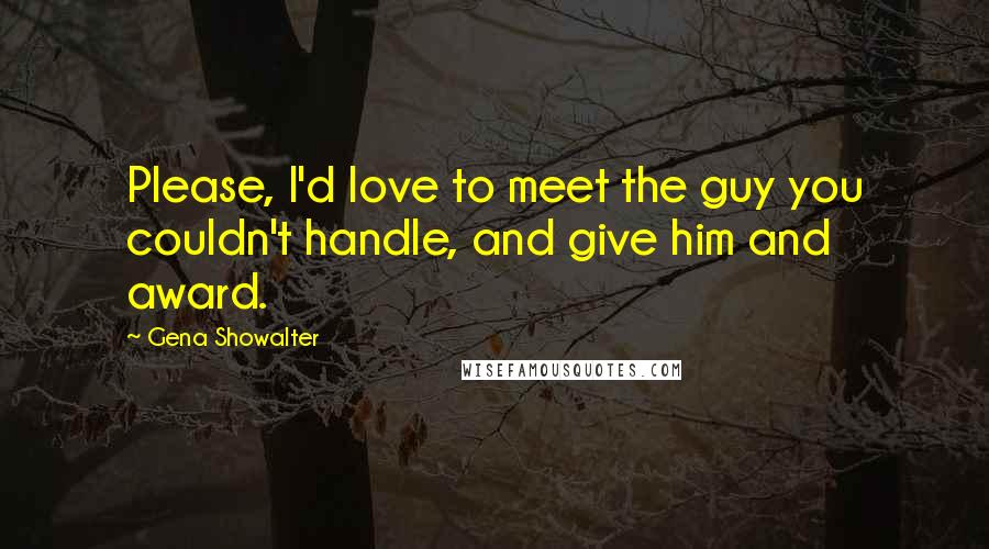 Gena Showalter Quotes: Please, I'd love to meet the guy you couldn't handle, and give him and award.