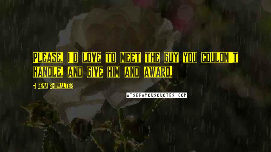 Gena Showalter Quotes: Please, I'd love to meet the guy you couldn't handle, and give him and award.