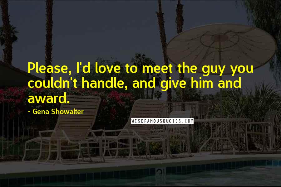 Gena Showalter Quotes: Please, I'd love to meet the guy you couldn't handle, and give him and award.