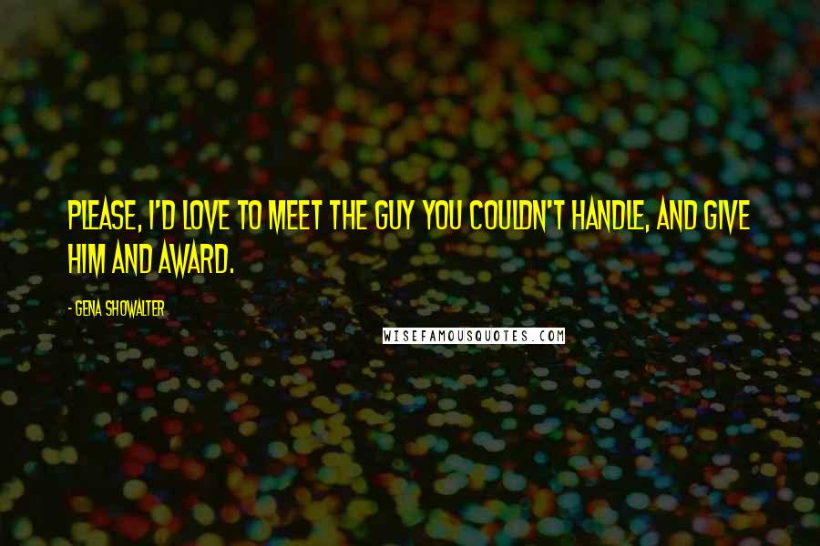 Gena Showalter Quotes: Please, I'd love to meet the guy you couldn't handle, and give him and award.