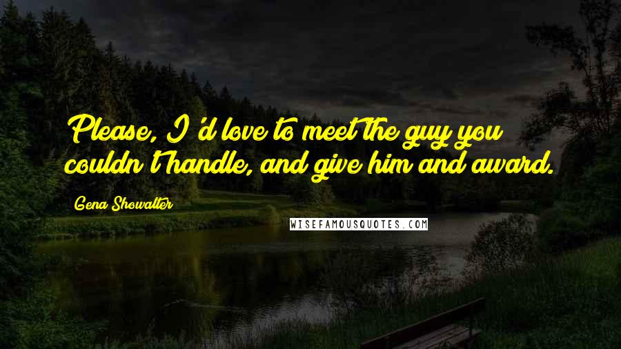 Gena Showalter Quotes: Please, I'd love to meet the guy you couldn't handle, and give him and award.