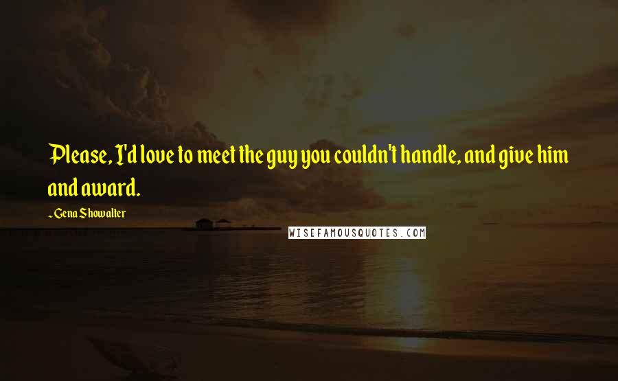 Gena Showalter Quotes: Please, I'd love to meet the guy you couldn't handle, and give him and award.