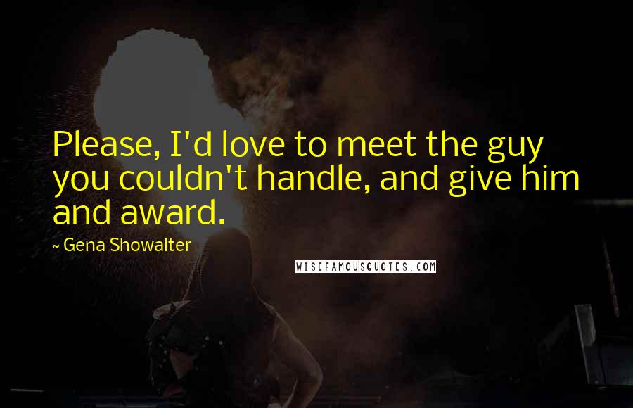 Gena Showalter Quotes: Please, I'd love to meet the guy you couldn't handle, and give him and award.