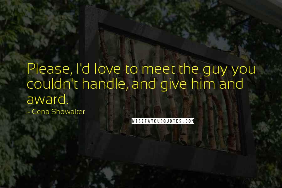 Gena Showalter Quotes: Please, I'd love to meet the guy you couldn't handle, and give him and award.