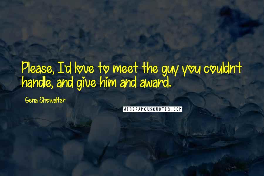 Gena Showalter Quotes: Please, I'd love to meet the guy you couldn't handle, and give him and award.