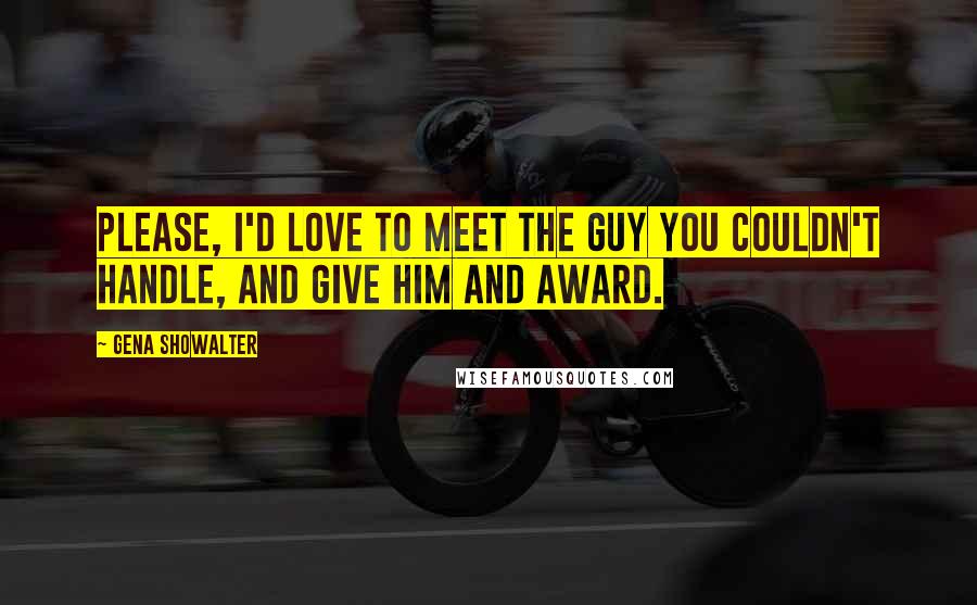 Gena Showalter Quotes: Please, I'd love to meet the guy you couldn't handle, and give him and award.