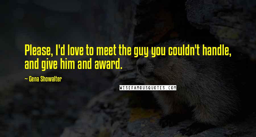 Gena Showalter Quotes: Please, I'd love to meet the guy you couldn't handle, and give him and award.