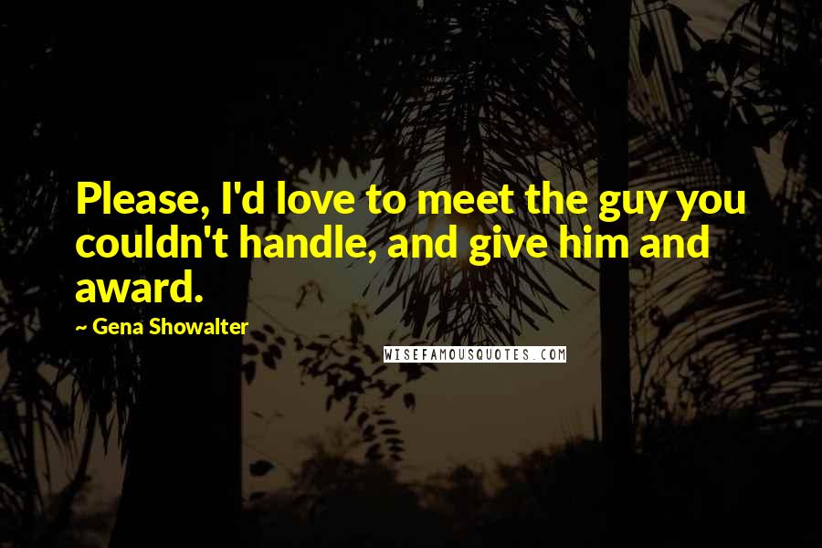 Gena Showalter Quotes: Please, I'd love to meet the guy you couldn't handle, and give him and award.