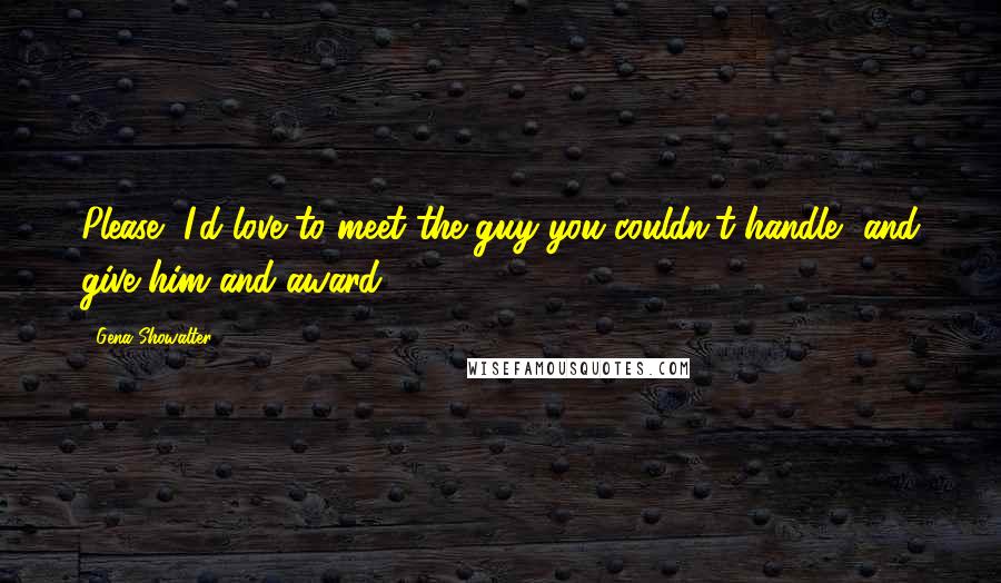 Gena Showalter Quotes: Please, I'd love to meet the guy you couldn't handle, and give him and award.