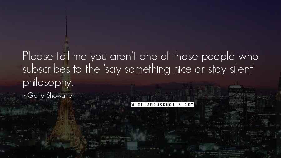 Gena Showalter Quotes: Please tell me you aren't one of those people who subscribes to the 'say something nice or stay silent' philosophy.