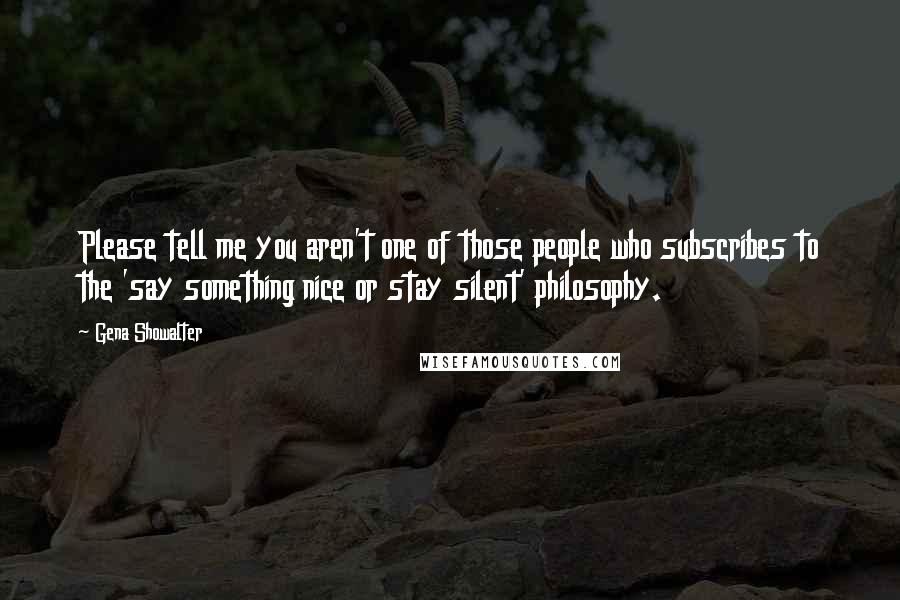 Gena Showalter Quotes: Please tell me you aren't one of those people who subscribes to the 'say something nice or stay silent' philosophy.