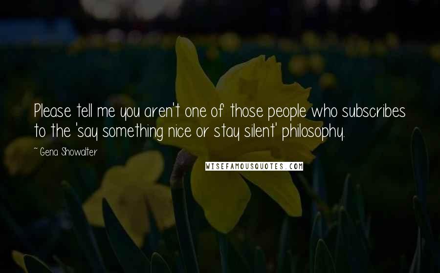 Gena Showalter Quotes: Please tell me you aren't one of those people who subscribes to the 'say something nice or stay silent' philosophy.