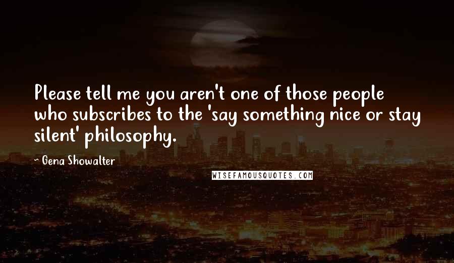 Gena Showalter Quotes: Please tell me you aren't one of those people who subscribes to the 'say something nice or stay silent' philosophy.