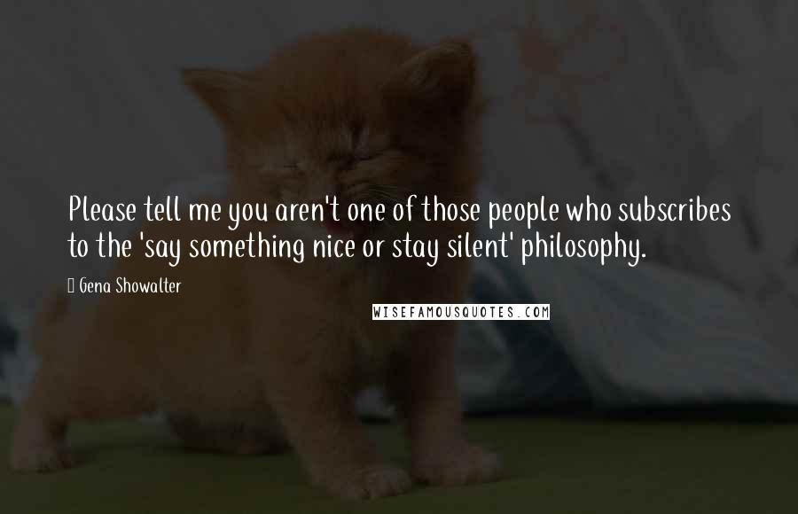 Gena Showalter Quotes: Please tell me you aren't one of those people who subscribes to the 'say something nice or stay silent' philosophy.