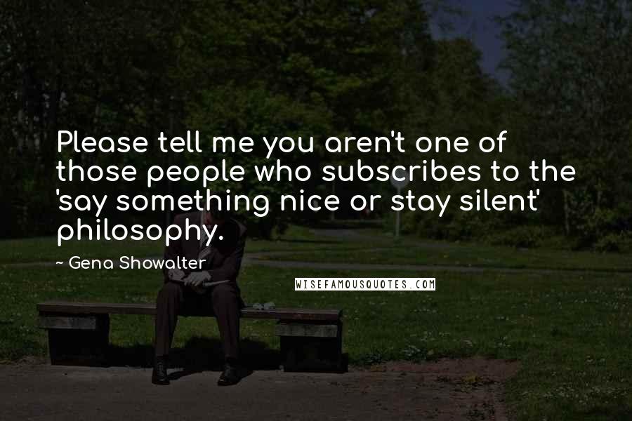 Gena Showalter Quotes: Please tell me you aren't one of those people who subscribes to the 'say something nice or stay silent' philosophy.