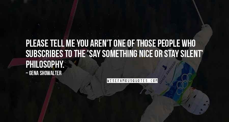 Gena Showalter Quotes: Please tell me you aren't one of those people who subscribes to the 'say something nice or stay silent' philosophy.