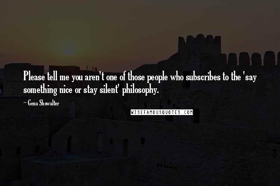 Gena Showalter Quotes: Please tell me you aren't one of those people who subscribes to the 'say something nice or stay silent' philosophy.