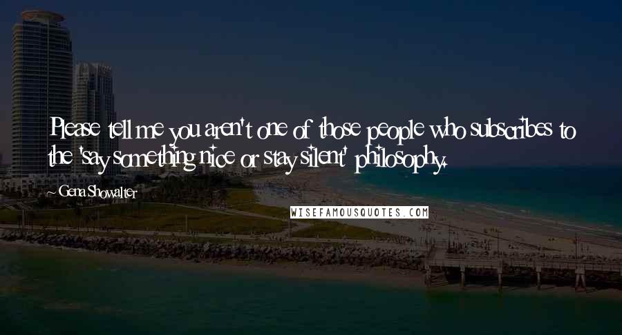 Gena Showalter Quotes: Please tell me you aren't one of those people who subscribes to the 'say something nice or stay silent' philosophy.