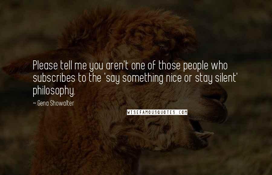 Gena Showalter Quotes: Please tell me you aren't one of those people who subscribes to the 'say something nice or stay silent' philosophy.