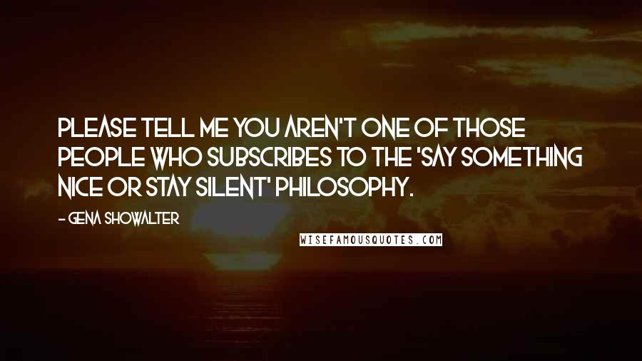 Gena Showalter Quotes: Please tell me you aren't one of those people who subscribes to the 'say something nice or stay silent' philosophy.