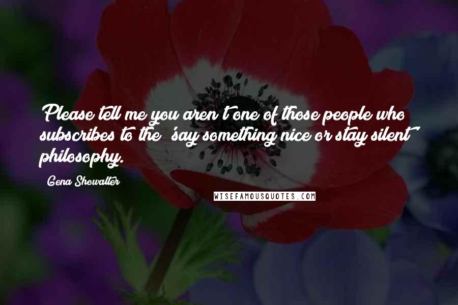 Gena Showalter Quotes: Please tell me you aren't one of those people who subscribes to the 'say something nice or stay silent' philosophy.