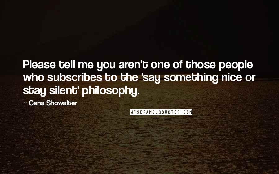 Gena Showalter Quotes: Please tell me you aren't one of those people who subscribes to the 'say something nice or stay silent' philosophy.