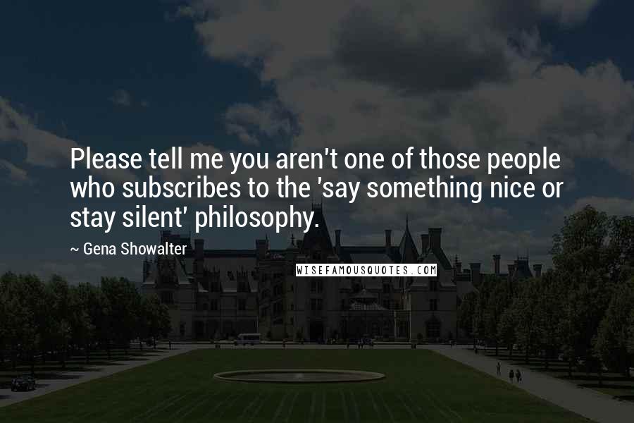 Gena Showalter Quotes: Please tell me you aren't one of those people who subscribes to the 'say something nice or stay silent' philosophy.