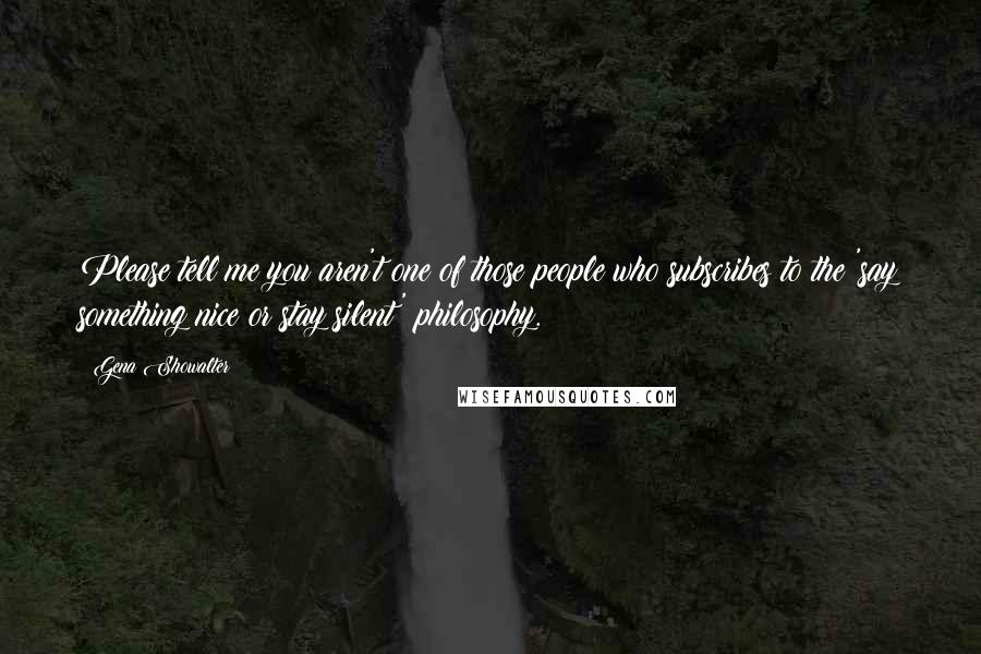 Gena Showalter Quotes: Please tell me you aren't one of those people who subscribes to the 'say something nice or stay silent' philosophy.