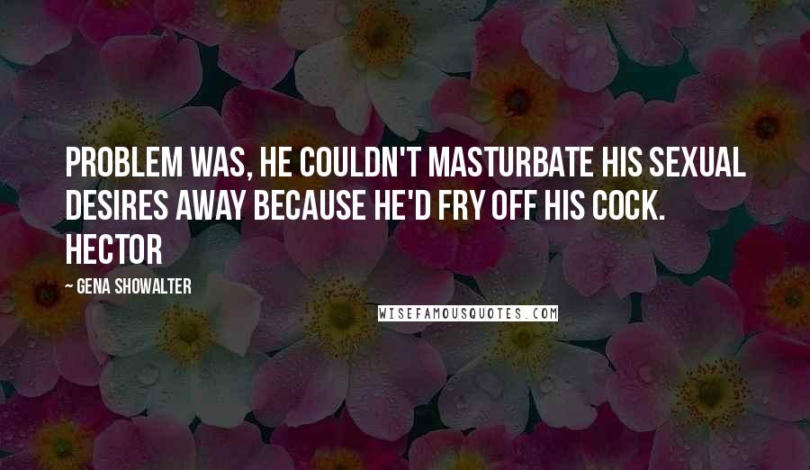 Gena Showalter Quotes: Problem was, he couldn't masturbate his sexual desires away because he'd fry off his cock. Hector