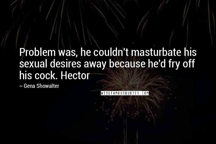 Gena Showalter Quotes: Problem was, he couldn't masturbate his sexual desires away because he'd fry off his cock. Hector
