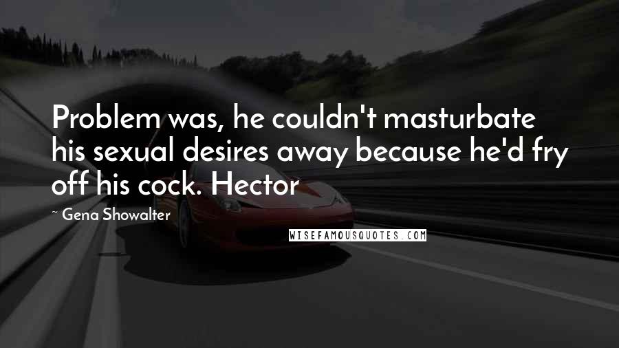 Gena Showalter Quotes: Problem was, he couldn't masturbate his sexual desires away because he'd fry off his cock. Hector