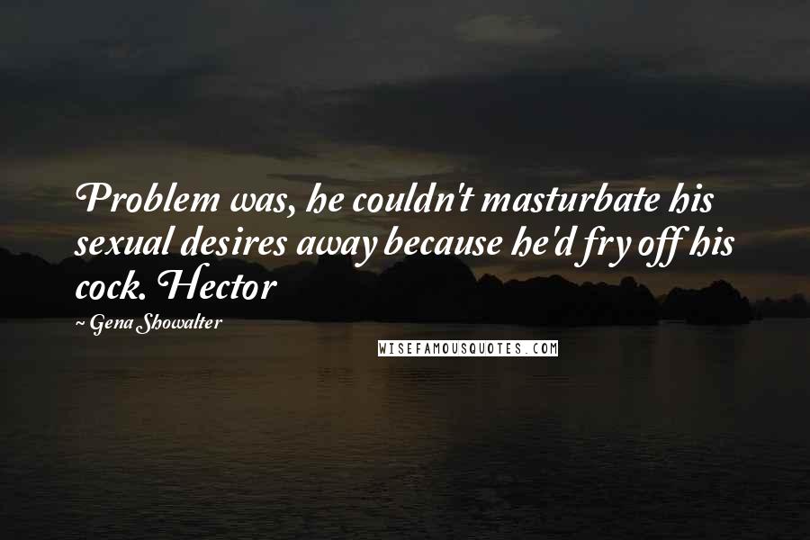 Gena Showalter Quotes: Problem was, he couldn't masturbate his sexual desires away because he'd fry off his cock. Hector