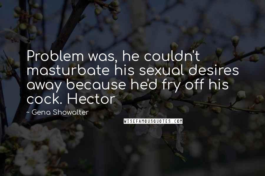 Gena Showalter Quotes: Problem was, he couldn't masturbate his sexual desires away because he'd fry off his cock. Hector