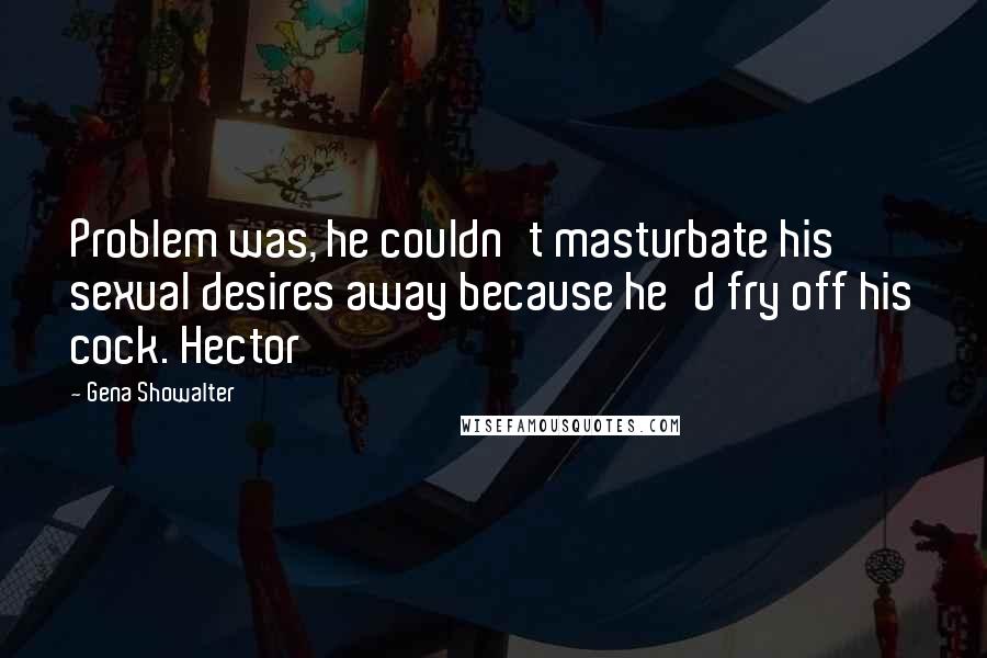 Gena Showalter Quotes: Problem was, he couldn't masturbate his sexual desires away because he'd fry off his cock. Hector