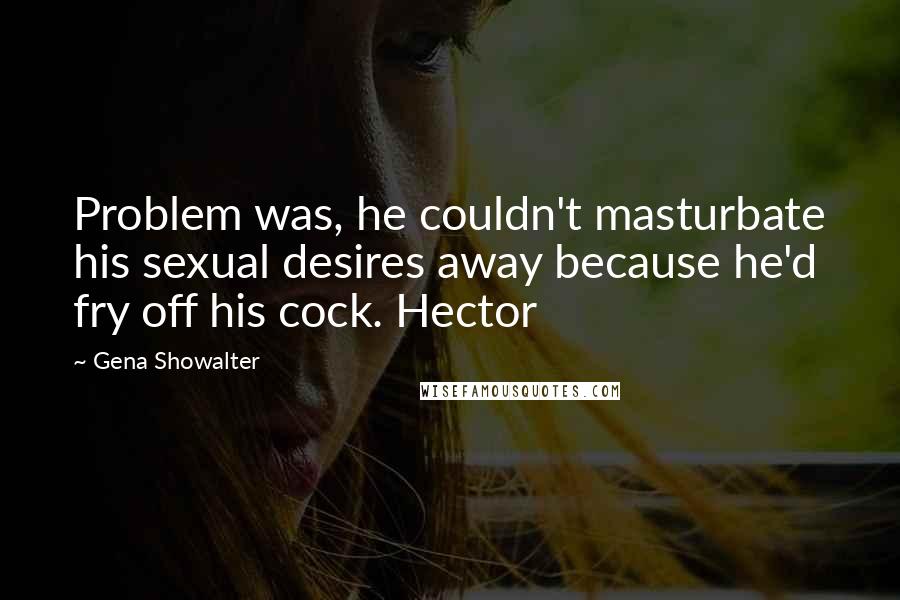 Gena Showalter Quotes: Problem was, he couldn't masturbate his sexual desires away because he'd fry off his cock. Hector